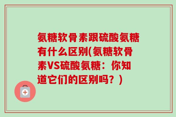 氨糖软骨素跟硫酸氨糖有什么区别(氨糖软骨素VS硫酸氨糖：你知道它们的区别吗？)