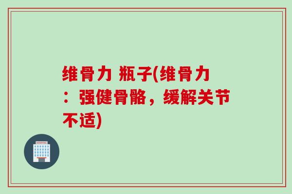 维骨力 瓶子(维骨力：强健骨骼，缓解关节不适)