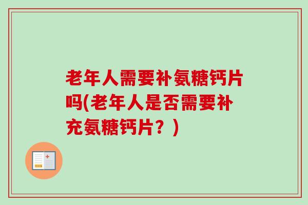 老年人需要补氨糖钙片吗(老年人是否需要补充氨糖钙片？)