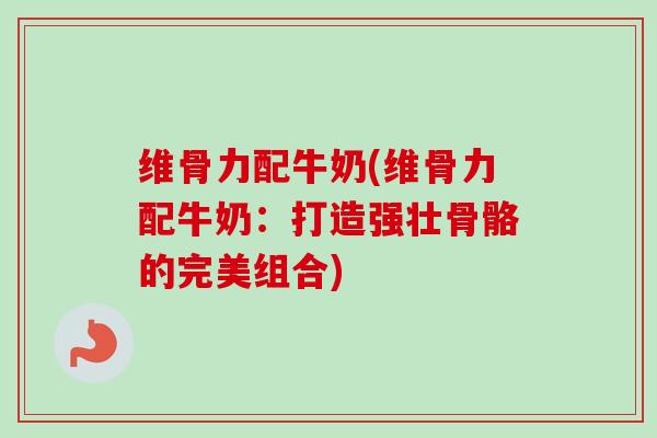 维骨力配牛奶(维骨力配牛奶：打造强壮骨骼的完美组合)