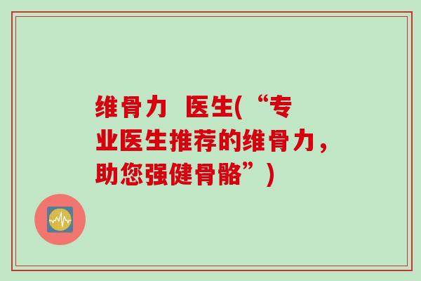 维骨力  医生(“专业医生推荐的维骨力，助您强健骨骼”)