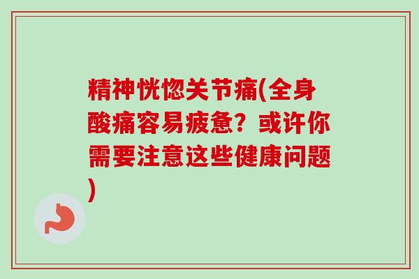 精神恍惚关节痛(全身酸痛容易疲惫？或许你需要注意这些健康问题)