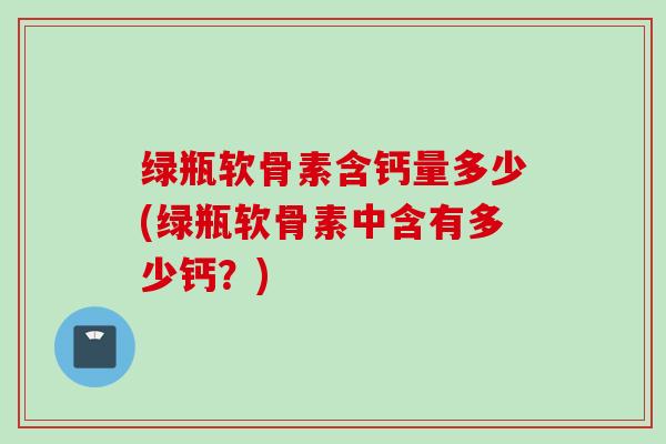 绿瓶软骨素含钙量多少(绿瓶软骨素中含有多少钙？)