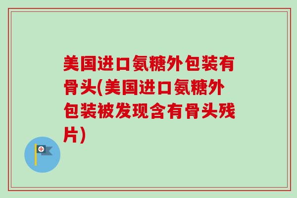 美国进口氨糖外包装有骨头(美国进口氨糖外包装被发现含有骨头残片)