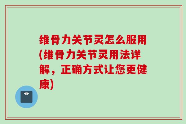 维骨力关节灵怎么服用(维骨力关节灵用法详解，正确方式让您更健康)
