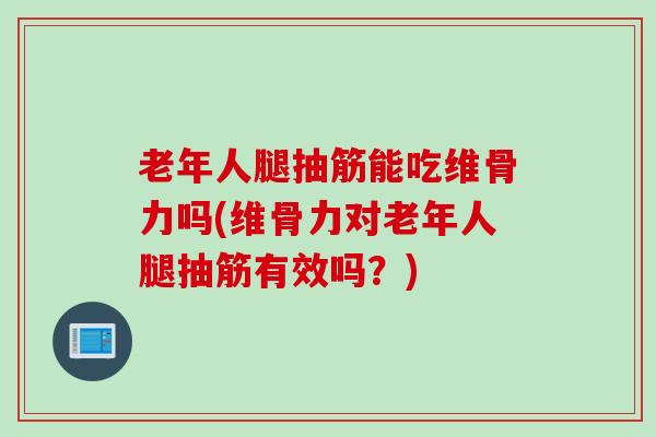 老年人腿抽筋能吃维骨力吗(维骨力对老年人腿抽筋有效吗？)