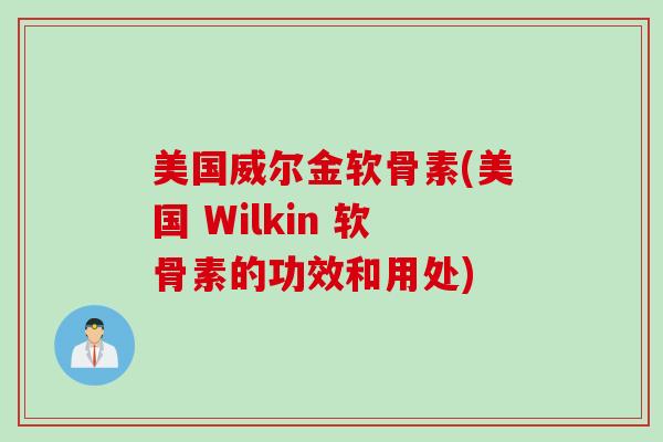 美国威尔金软骨素(美国 Wilkin 软骨素的功效和用处)