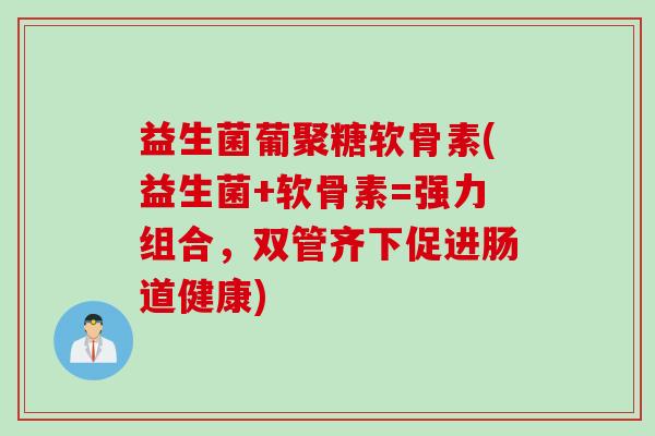 益生菌葡聚糖软骨素(益生菌+软骨素=强力组合，双管齐下促进肠道健康)