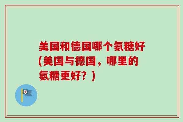 美国和德国哪个氨糖好(美国与德国，哪里的氨糖更好？)