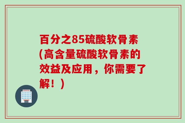 百分之85硫酸软骨素(高含量硫酸软骨素的效益及应用，你需要了解！)