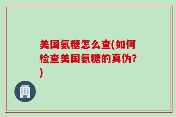 美国氨糖怎么查(如何检查美国氨糖的真伪？)