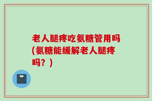 老人腿疼吃氨糖管用吗(氨糖能缓解老人腿疼吗？)