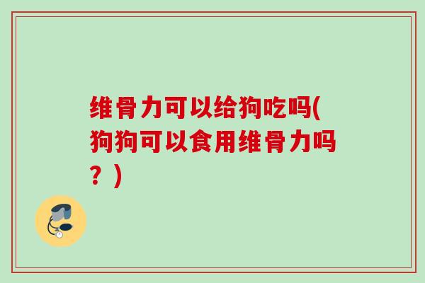 维骨力可以给狗吃吗(狗狗可以食用维骨力吗？)