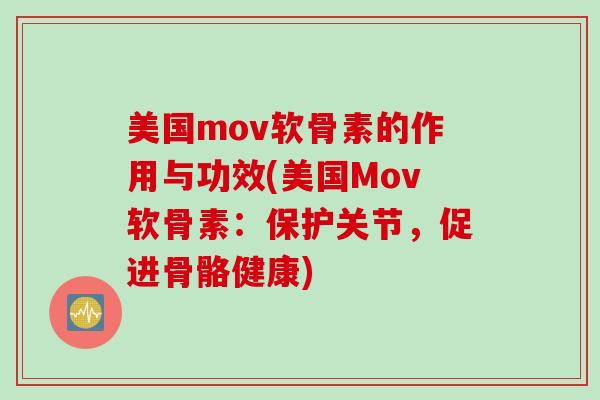 美国mov软骨素的作用与功效(美国Mov软骨素：保护关节，促进骨骼健康)