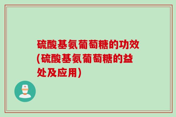 硫酸基氨葡萄糖的功效(硫酸基氨葡萄糖的益处及应用)