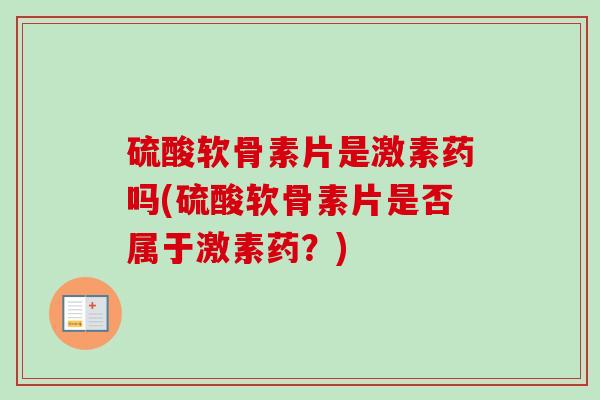 硫酸软骨素片是激素药吗(硫酸软骨素片是否属于激素药？)