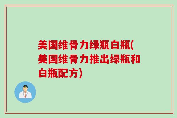 美国维骨力绿瓶白瓶(美国维骨力推出绿瓶和白瓶配方)