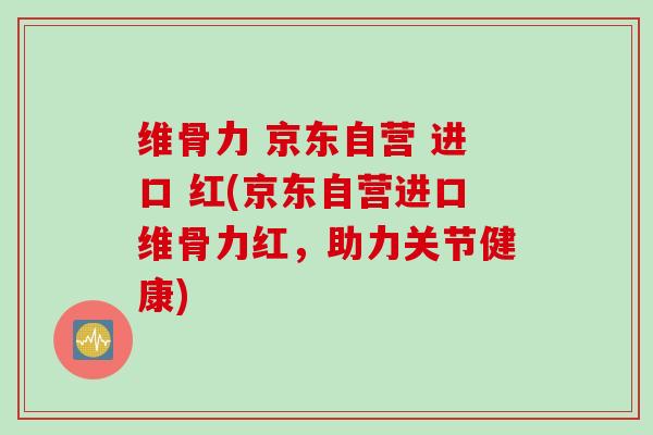 维骨力 京东自营 进口 红(京东自营进口维骨力红，助力关节健康)