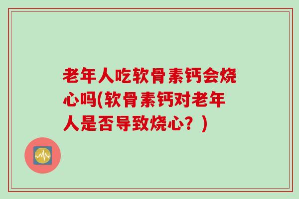 老年人吃软骨素钙会烧心吗(软骨素钙对老年人是否导致烧心？)