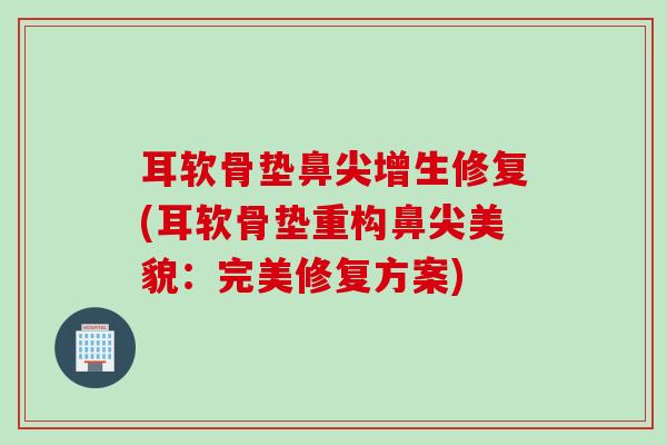 耳软骨垫鼻尖增生修复(耳软骨垫重构鼻尖美貌：完美修复方案)