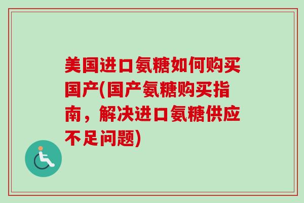 美国进口氨糖如何购买国产(国产氨糖购买指南，解决进口氨糖供应不足问题)