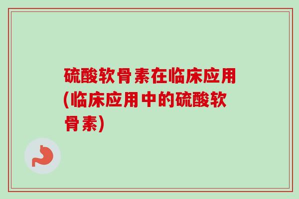 硫酸软骨素在临床应用(临床应用中的硫酸软骨素)