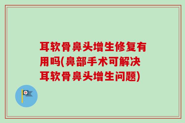 耳软骨鼻头增生修复有用吗(鼻部手术可解决耳软骨鼻头增生问题)