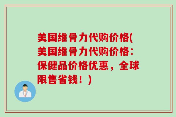 美国维骨力代购价格(美国维骨力代购价格：保健品价格优惠，全球限售省钱！)