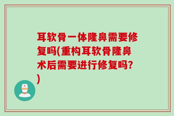 耳软骨一体隆鼻需要修复吗(重构耳软骨隆鼻术后需要进行修复吗？)