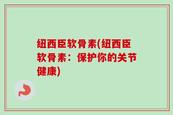 纽西臣软骨素(纽西臣软骨素：保护你的关节健康)