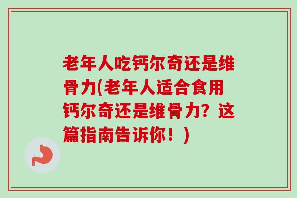 老年人吃钙尔奇还是维骨力(老年人适合食用钙尔奇还是维骨力？这篇指南告诉你！)