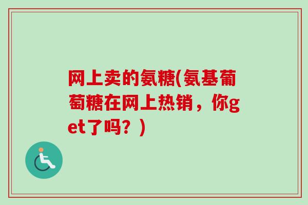 网上卖的氨糖(氨基葡萄糖在网上热销，你get了吗？)