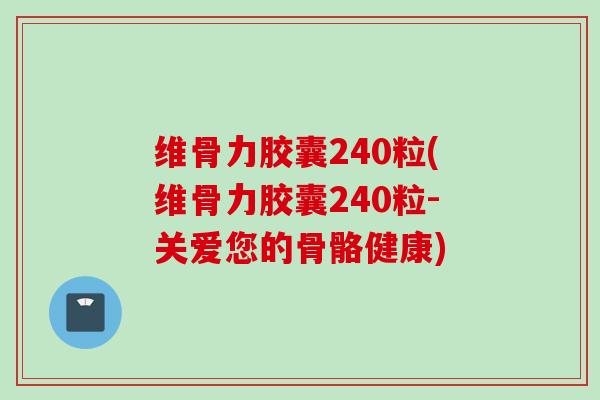 维骨力胶囊240粒(维骨力胶囊240粒-关爱您的骨骼健康)
