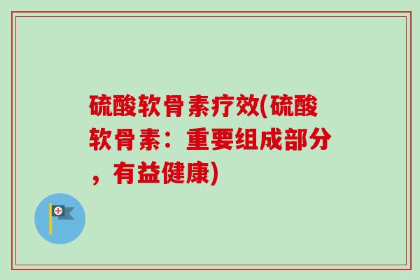 硫酸软骨素疗效(硫酸软骨素：重要组成部分，有益健康)
