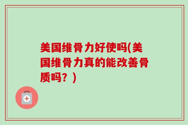 美国维骨力好使吗(美国维骨力真的能改善骨质吗？)