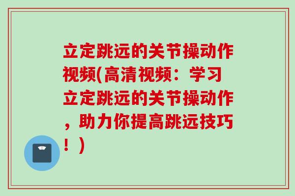 立定跳远的关节操动作视频(高清视频：学习立定跳远的关节操动作，助力你提高跳远技巧！)