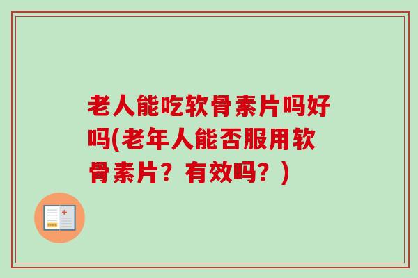 老人能吃软骨素片吗好吗(老年人能否服用软骨素片？有效吗？)