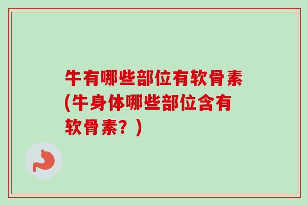 牛有哪些部位有软骨素(牛身体哪些部位含有软骨素？)
