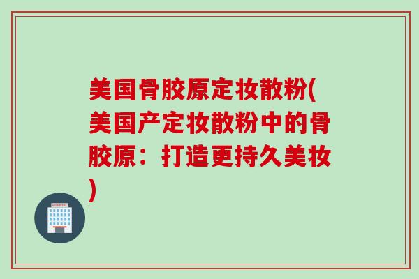 美国骨胶原定妆散粉(美国产定妆散粉中的骨胶原：打造更持久美妆)