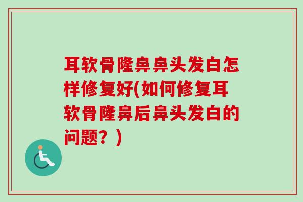 耳软骨隆鼻鼻头发白怎样修复好(如何修复耳软骨隆鼻后鼻头发白的问题？)