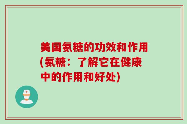 美国氨糖的功效和作用(氨糖：了解它在健康中的作用和好处)