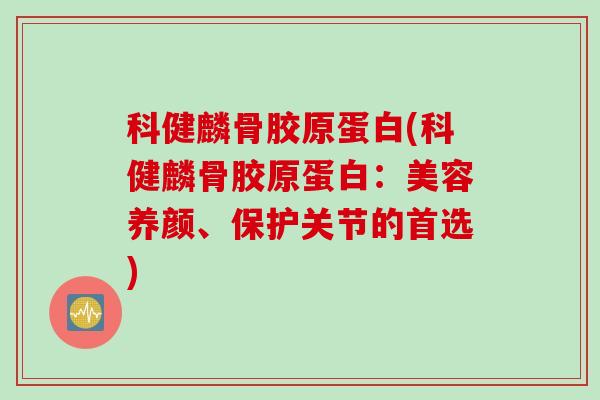 科健麟骨胶原蛋白(科健麟骨胶原蛋白：美容养颜、保护关节的首选)