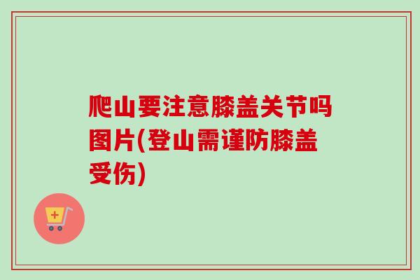 爬山要注意膝盖关节吗图片(登山需谨防膝盖受伤)