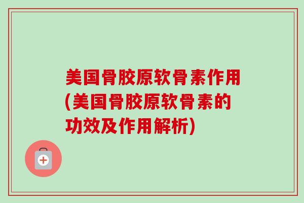 美国骨胶原软骨素作用(美国骨胶原软骨素的功效及作用解析)