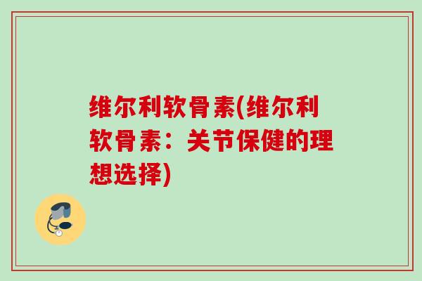 维尔利软骨素(维尔利软骨素：关节保健的理想选择)