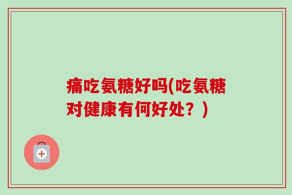 痛吃氨糖好吗(吃氨糖对健康有何好处？)