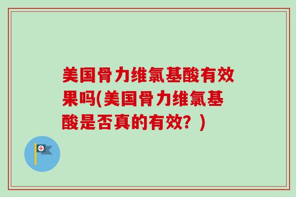 美国骨力维氯基酸有效果吗(美国骨力维氯基酸是否真的有效？)