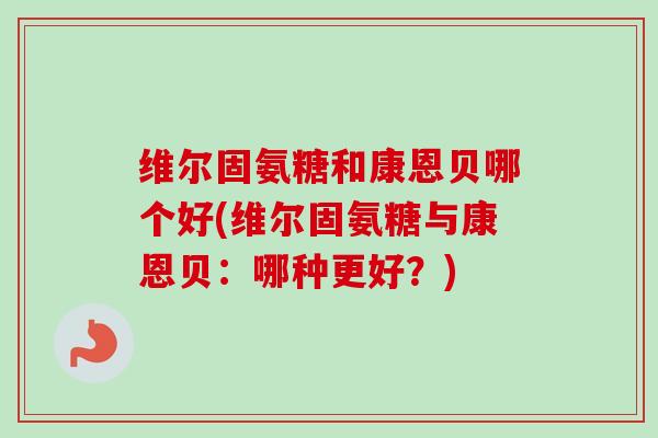 维尔固氨糖和康恩贝哪个好(维尔固氨糖与康恩贝：哪种更好？)