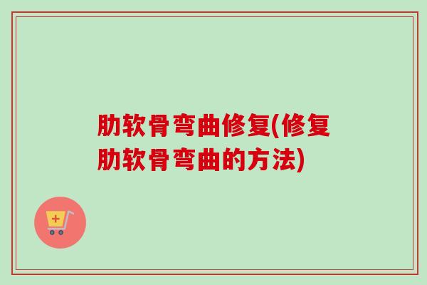 肋软骨弯曲修复(修复肋软骨弯曲的方法)