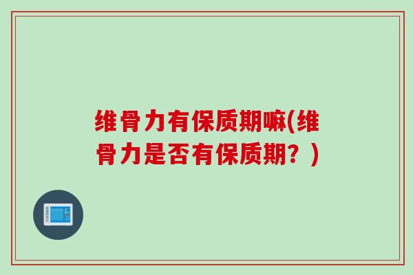 维骨力有保质期嘛(维骨力是否有保质期？)